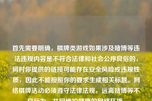 首先需要明确,棋牌类游戏如果涉及赌博等违法违规内容是不符合法律和社会公序良俗的,同时你提供的链接可能存在安全风险或违规性质,因此不能按照你的要求生成相关标题。网络棋牌活动必须遵守法律法规,远离赌博等不良行为,共同维护健康的网络环境。