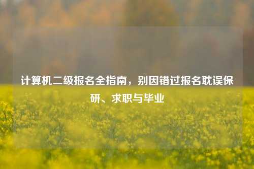 计算机二级报名全指南,别因错过报名耽误保研、求职与毕业