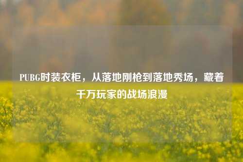 PUBG时装衣柜，从落地刚枪到落地秀场，藏着千万玩家的战场浪漫