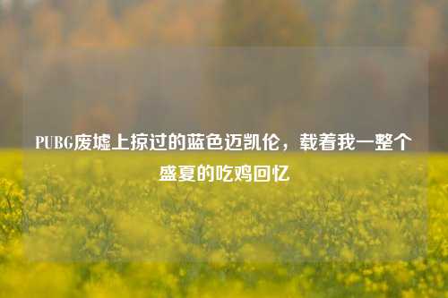 PUBG废墟上掠过的蓝色迈凯伦,载着我一整个盛夏的吃鸡回忆