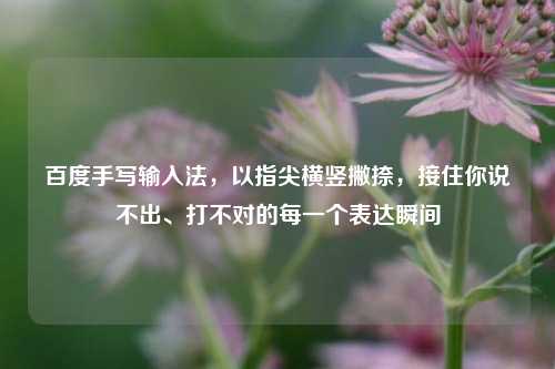百度手写输入法,以指尖横竖撇捺,接住你说不出、打不对的每一个表达瞬间