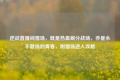 逆战直播间猎场,既是热血刷分战场,亦是永不散场的青春,附猎场进入攻略
