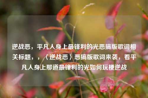 逆战恶,平凡人身上最锋利的光恶搞版歌词相关标题,,〈逆战恶〉恶搞版歌词来袭,看平凡人身上那道最锋利的光如何玩梗逆战