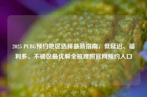 2025 PUBG预约地区选择最新指南,低延迟、福利多、不锁区最优解全梳理附官网预约入口