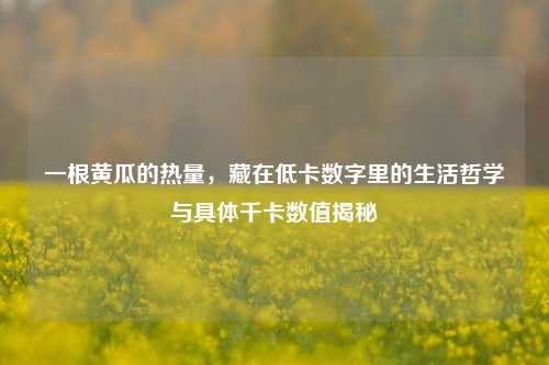 一根黄瓜的热量,藏在低卡数字里的生活哲学与具体千卡数值揭秘
