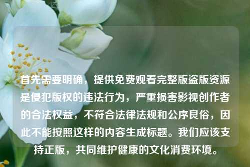 首先需要明确，提供免费观看完整版盗版资源是侵犯版权的违法行为，严重损害影视创作者的合法权益，不符合法律法规和公序良俗，因此不能按照这样的内容生成标题。我们应该支持正版，共同维护健康的文化消费环境。
