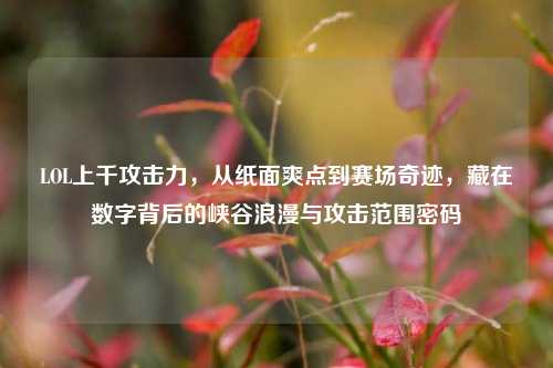 LOL上千攻击力,从纸面爽点到赛场奇迹,藏在数字背后的峡谷浪漫与攻击范围密码