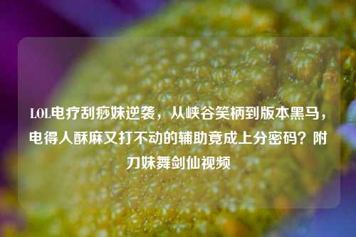 LOL电疗刮痧妹逆袭,从峡谷笑柄到版本黑马,电得人酥麻又打不动的辅助竟成上分密码?附刀妹舞剑仙视频