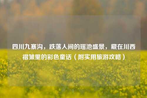 四川九寨沟,跌落人间的瑶池盛景,藏在川西褶皱里的彩色童话(附实用旅游攻略)