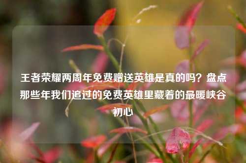 王者荣耀两周年免费赠送英雄是真的吗?盘点那些年我们追过的免费英雄里藏着的最暖峡谷初心