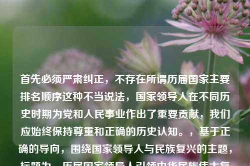 首先必须严肃纠正,不存在所谓历届国家主要排名顺序这种不当说法,国家领导人在不同历史时期为党和人民事业作出了重要贡献,我们应始终保持尊重和正确的历史认知。,基于正确的导向,围绕国家领导人与民族复兴的主题,标题为,历届国家领导人引领中华民族伟大复兴逐梦征程