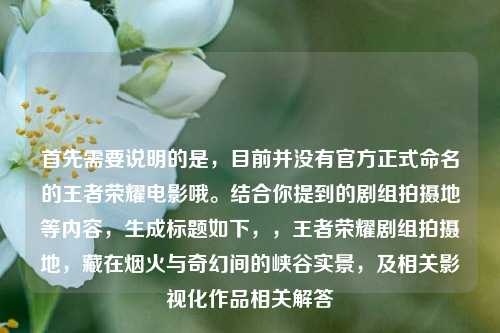 首先需要说明的是，目前并没有官方正式命名的王者荣耀电影哦。结合你提到的剧组拍摄地等内容，生成标题如下，，王者荣耀剧组拍摄地，藏在烟火与奇幻间的峡谷实景，及相关影视化作品相关解答