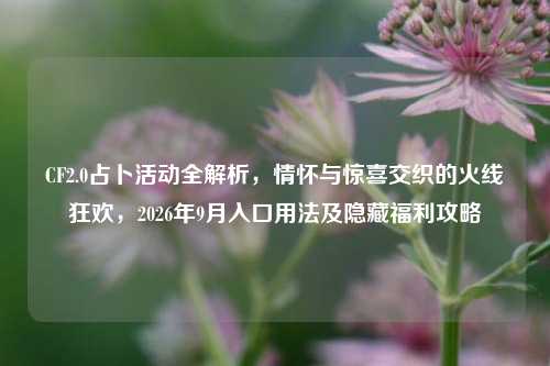 CF2.0占卜活动全解析,情怀与惊喜交织的火线狂欢,2026年9月入口用法及隐藏福利攻略