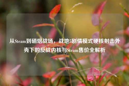 从Steam到硝烟战场，战地5剧情模式硬核射击外壳下的反战内核与Steam售价全解析