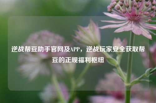 逆战帮豆助手官网及APP,逆战玩家安全获取帮豆的正规福利枢纽