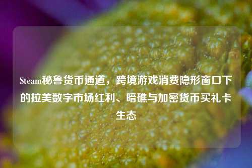 Steam秘鲁货币通道,跨境游戏消费隐形窗口下的拉美数字市场红利、暗礁与加密货币买礼卡生态