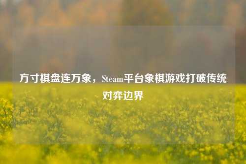 方寸棋盘连万象,Steam平台象棋游戏打破传统对弈边界