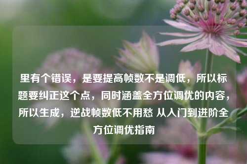 里有个错误,是要提高帧数不是调低,所以标题要纠正这个点,同时涵盖全方位调优的内容,所以生成,逆战帧数低不用愁 从入门到进阶全方位调优指南