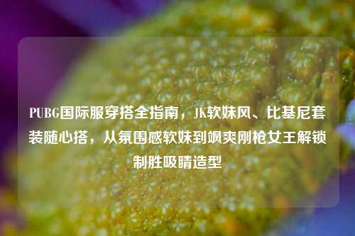 PUBG国际服穿搭全指南,JK软妹风、比基尼套装随心搭,从氛围感软妹到飒爽刚枪女王解锁制胜吸睛造型