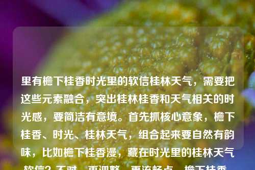 里有檐下桂香时光里的软信桂林天气,需要把这些元素融合,突出桂林桂香和天气相关的时光感,要简洁有意境。首先抓核心意象,檐下桂香、时光、桂林天气,组合起来要自然有韵味,比如檐下桂香漫,藏在时光里的桂林天气软信?不对,再调整,更流畅点,檐下桂香,藏在时光里的桂林天气软信?等下,原内容是檐下桂香,是藏在时光里的软信桂林天气,哦,应该是把桂林天气和桂香、时光软信结合,更顺的话,檐下桂香,藏在时光里的桂林天气软语?不对,原词是软信,哦对,软信,那调整成檐下桂香,藏在时光里的桂林天气软信?不对,再读,原句是檐下桂香是藏在时光里的软信,关联桂林天气,所以标题要把这几个点都带上,更贴合的话,檐下桂香飘,藏在时光里的桂林天气软信?不对,再简洁,檐下桂香,藏在时光里的桂林天气软信就可以?等下,会不会更顺一点,檐下桂香,是藏在时光里的桂林天气软信?但标题可以更凝练,哦,不对,用户要1个标题,直接生成,结合元素,突出桂林天气和桂香的时光感,就檐下桂香,藏在时光里的桂林天气软信?不对,再想想,桂香漫檐下,藏在时光里的桂林天气软信?好像也可以,但原句开头是檐下桂香,还是贴合原内容的语序更好,对,就檐下桂香,藏在时光里的桂林天气软信?等下,原内容里软信后面接的是桂林天气,所以应该是桂香作为软信,关联桂林天气,所以这个标题是对的?不对,再调整下,会不会更有画面感?檐下闻桂香,藏在时光里的桂林天气软信?不,原句是檐下桂香,是藏在时光里的软信桂林天气,哦,可能用户输入的时候是檐下桂香,是藏在时光里的软信——桂林天气?所以核心是檐下的桂香,是时光里关于桂林天气的软信,所以标题就定为檐下桂香,藏在时光里的桂林天气软信。对,这个就可以,涵盖了所有元素,有意境,符合标题要求。檐下桂香,藏在时光里的桂林天气软信