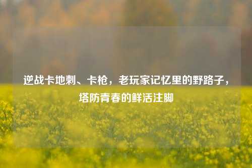 逆战卡地刺、卡枪,老玩家记忆里的野路子,塔防青春的鲜活注脚