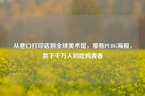 从巷口打印店到全球美术馆,那些PUBG海报,装下千万人的吃鸡青春