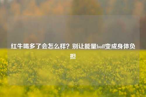 红牛喝多了会怎么样?别让能量buff变成身体负担