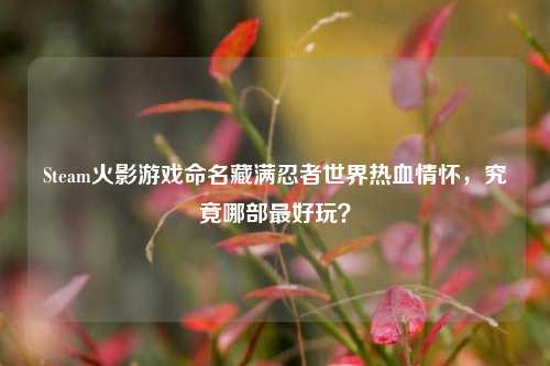Steam火影游戏命名藏满忍者世界热血情怀,究竟哪部最好玩?