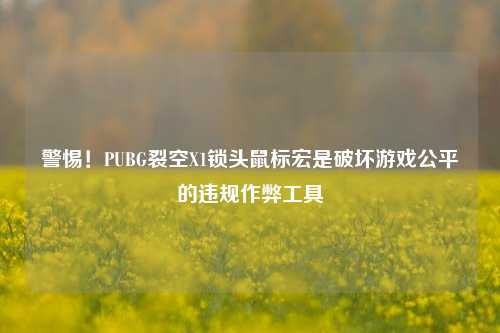 警惕!PUBG裂空X1锁头鼠标宏是破坏游戏公平的违规作弊工具
