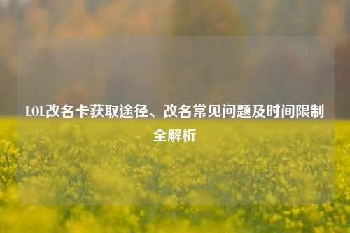 LOL改名卡获取途径、改名常见问题及时间限制全解析