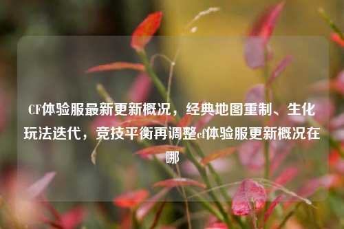 CF体验服最新更新概况,经典地图重制、生化玩法迭代,竞技平衡再调整cf体验服更新概况在哪