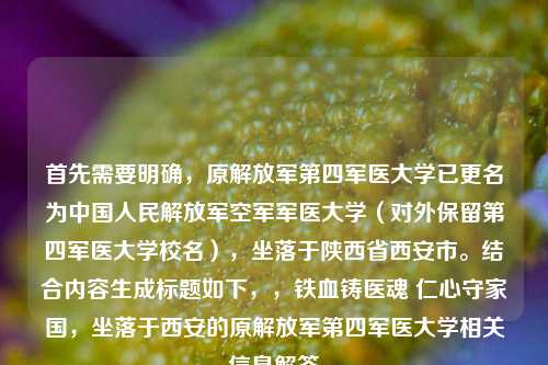 首先需要明确,原解放军第四军医大学已更名为中国人民解放军空军军医大学(对外保留第四军医大学校名),坐落于陕西省西安市。结合内容生成标题如下,,铁血铸医魂 仁心守家国,坐落于西安的原解放军第四军医大学相关信息解答