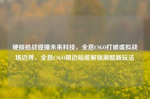 硬核枪战碰撞未来科技,全息CSGO打破虚拟战场边界,全息CSGO周边贴纸解锁潮酷新玩法