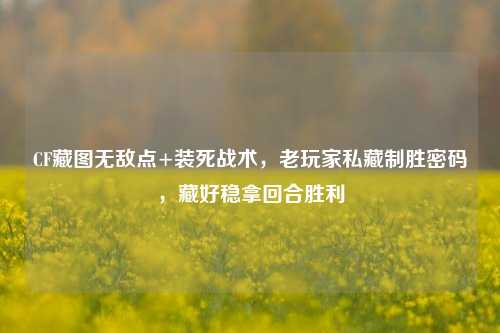 CF藏图无敌点+装死战术,老玩家私藏制胜密码,藏好稳拿回合胜利