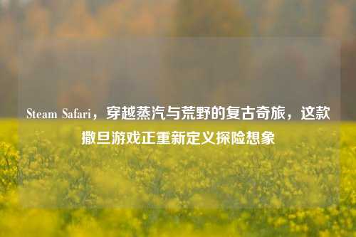 Steam Safari,穿越蒸汽与荒野的复古奇旅,这款撒旦游戏正重新定义探险想象