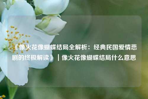 《像火花像蝴蝶结局全解析:经典民国爱情悲剧的终极解读》|像火花像蝴蝶结局什么意思