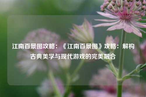 江南百景图攻略：《江南百景图》攻略：解构古典美学与现代游戏的完美融合