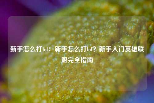 新手怎么打lol:新手怎么打lol?新手入门英雄联盟完全指南