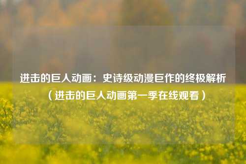 进击的巨人动画:史诗级动漫巨作的终极解析(进击的巨人动画第一季在线观看)