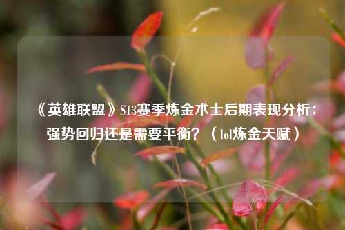 《英雄联盟》S13赛季炼金术士后期表现分析:强势回归还是需要平衡?(lol炼金天赋)