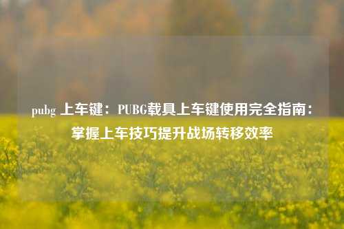 pubg 上车键：PUBG载具上车键使用完全指南：掌握上车技巧提升战场转移效率