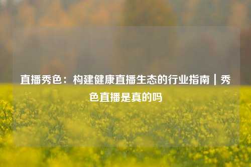 直播秀色：构建健康直播生态的行业指南｜秀色直播是真的吗