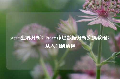 steam业界分析:Steam市场数据分析实操教程:从入门到精通