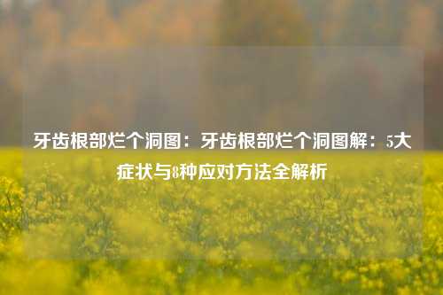 牙齿根部烂个洞图:牙齿根部烂个洞图解:5大症状与8种应对方法全解析