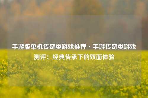 手游版单机传奇类游戏推荐·手游传奇类游戏测评:经典传承下的双面体验
