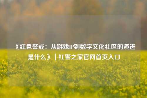 《红色警戒：从游戏IP到数字文化社区的演进是什么》｜红警之家官网首页入口