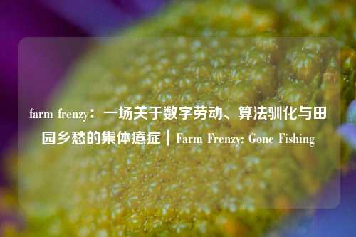 farm frenzy：一场关于数字劳动、算法驯化与田园乡愁的集体癔症｜Farm Frenzy: Gone Fishing