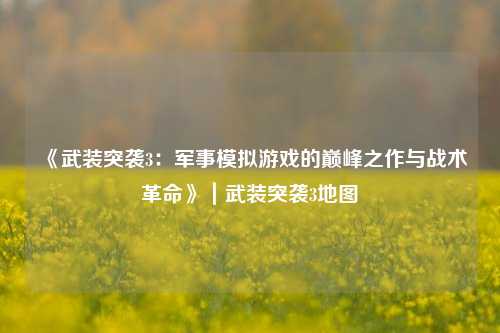 《武装突袭3:军事模拟游戏的巅峰之作与战术革命》|武装突袭3地图